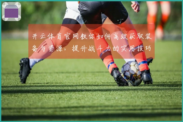 开云体育官网教你如何高效获取装备与资源，提升战斗力的实用技巧