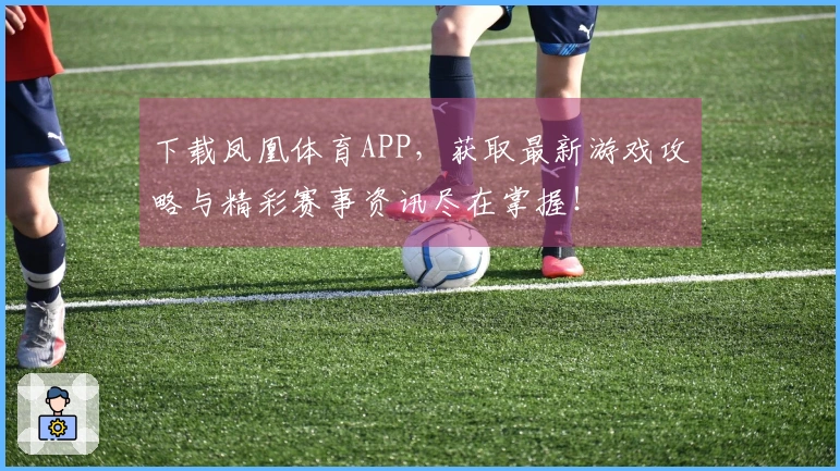 下载凤凰体育APP，获取最新游戏攻略与精彩赛事资讯尽在掌握！