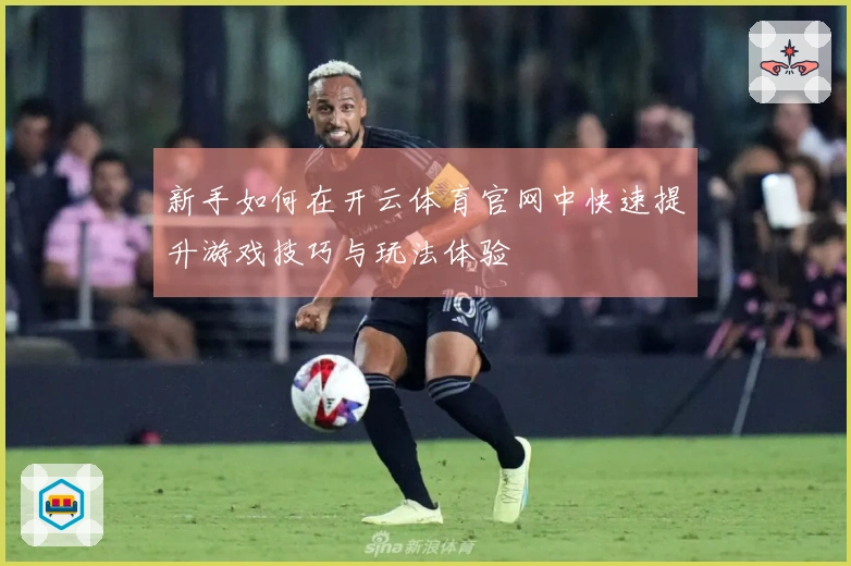 新手如何在开云体育官网中快速提升游戏技巧与玩法体验