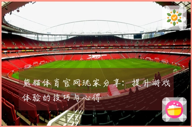 熊猫体育官网玩家分享：提升游戏体验的技巧与心得