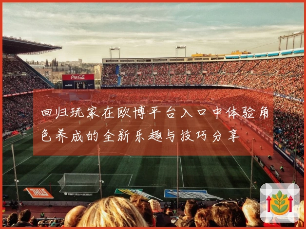 回归玩家在欧博平台入口中体验角色养成的全新乐趣与技巧分享