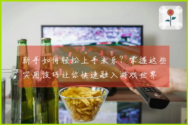 新手如何轻松上手米乐？掌握这些实用技巧让你快速融入游戏世界