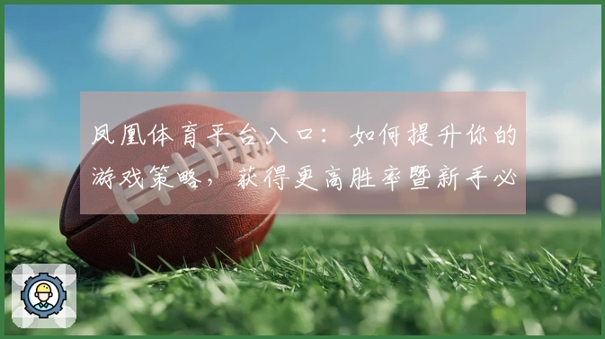 凤凰体育平台入口：如何提升你的游戏策略，获得更高胜率暨新手必备技巧分享