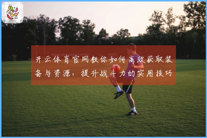 开云体育官网教你如何高效获取装备与资源，提升战斗力的实用技巧