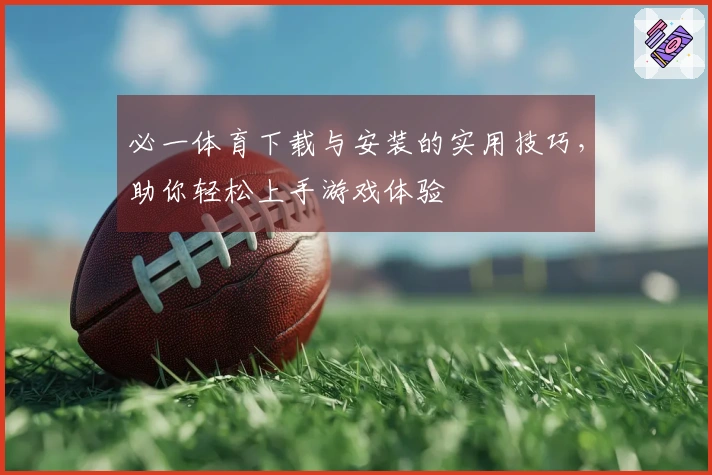 必一体育下载与安装的实用技巧，助你轻松上手游戏体验