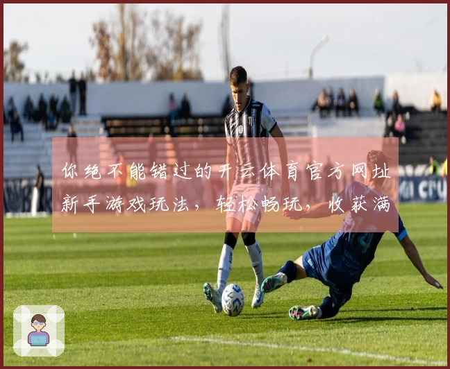 你绝不能错过的开云体育官方网址新手游戏玩法，轻松畅玩，收获满满！