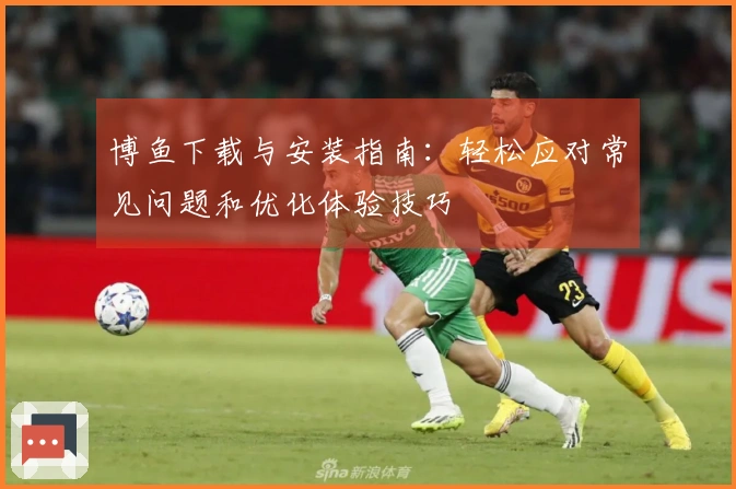 博鱼下载与安装指南：轻松应对常见问题和优化体验技巧