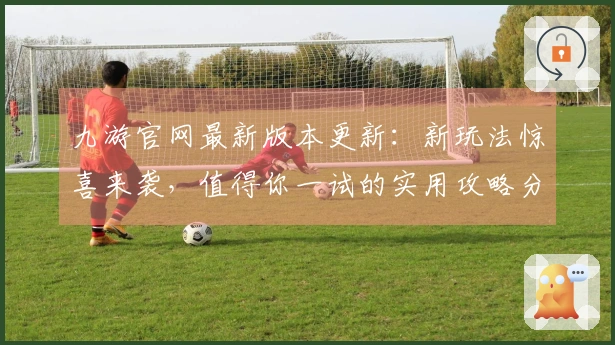九游官网最新版本更新：新玩法惊喜来袭，值得你一试的实用攻略分享