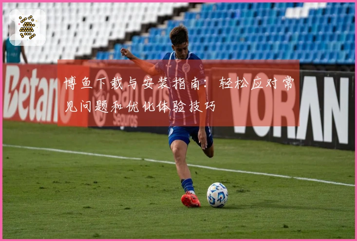 博鱼下载与安装指南：轻松应对常见问题和优化体验技巧