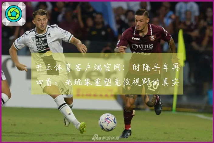开云体育客户端官网：时隔半年再回首，老玩家重塑竞技视野的真实对比