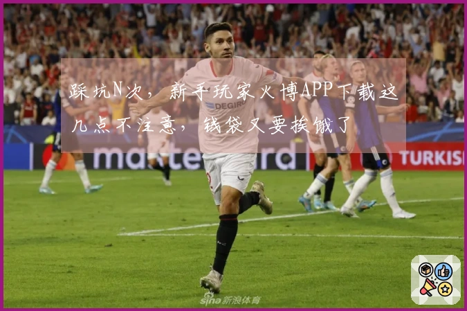 踩坑N次，新手玩家火博APP下载这几点不注意，钱袋又要挨饿了