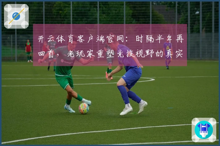 开云体育客户端官网：时隔半年再回首，老玩家重塑竞技视野的真实对比