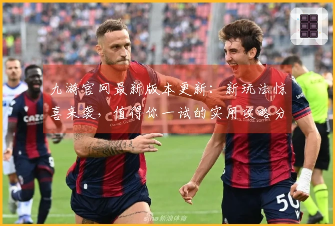 九游官网最新版本更新：新玩法惊喜来袭，值得你一试的实用攻略分享