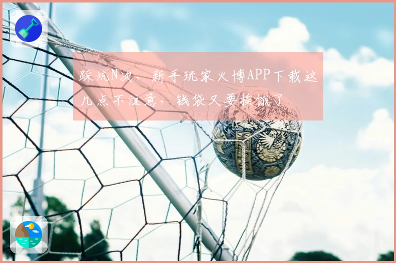 踩坑N次，新手玩家火博APP下载这几点不注意，钱袋又要挨饿了