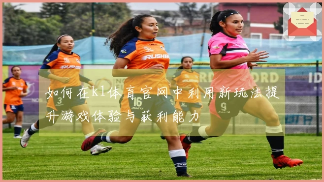 如何在k1体育官网中利用新玩法提升游戏体验与获利能力