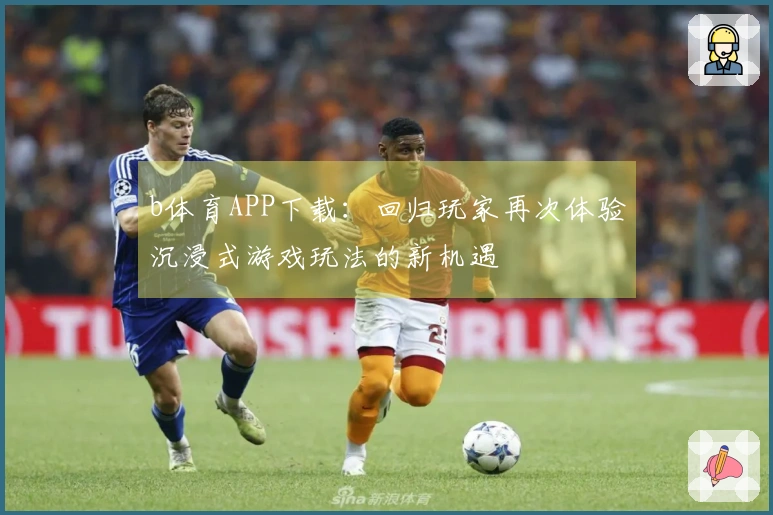 b体育APP下载：回归玩家再次体验沉浸式游戏玩法的新机遇