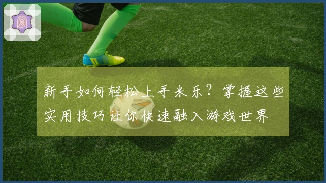 新手如何轻松上手米乐？掌握这些实用技巧让你快速融入游戏世界