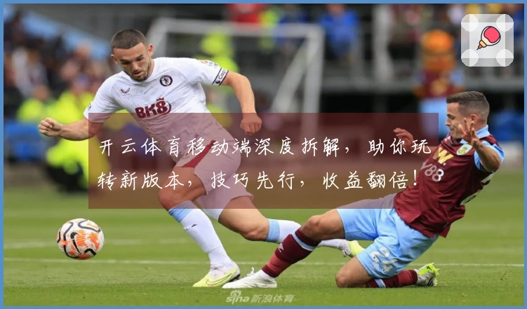 开云体育移动端深度拆解，助你玩转新版本，技巧先行，收益翻倍！