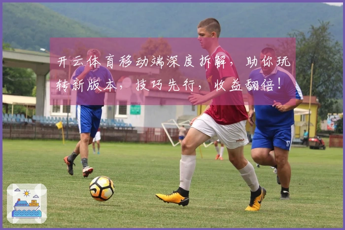 开云体育移动端深度拆解，助你玩转新版本，技巧先行，收益翻倍！