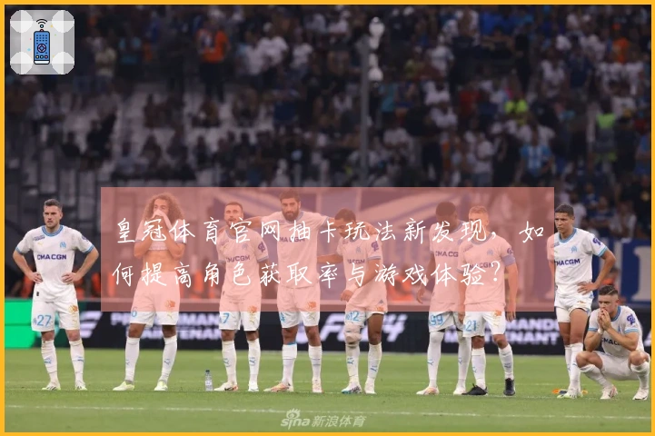 皇冠体育官网抽卡玩法新发现，如何提高角色获取率与游戏体验？